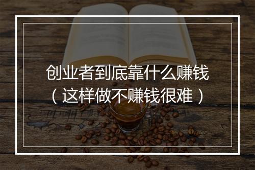 创业者到底靠什么赚钱（这样做不赚钱很难）