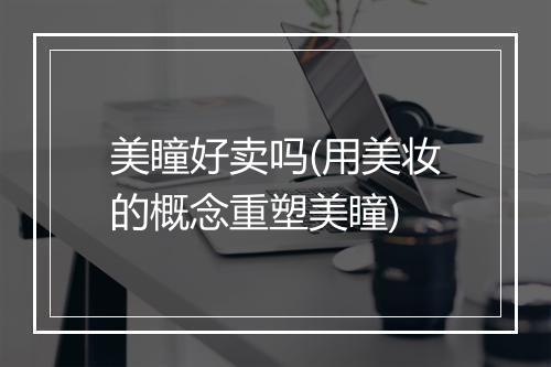 美瞳好卖吗(用美妆的概念重塑美瞳)