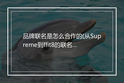 品牌联名是怎么合作的(从Supreme到ffit8的联名玩法)