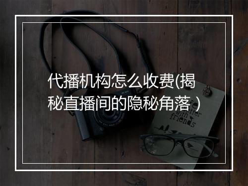 代播机构怎么收费(揭秘直播间的隐秘角落）