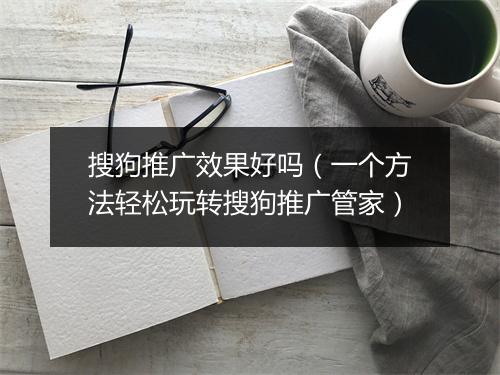 搜狗推广效果好吗（一个方法轻松玩转搜狗推广管家）
