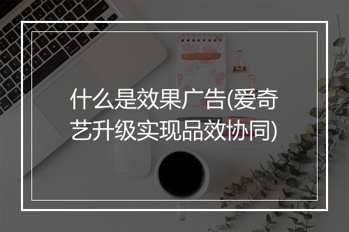 什么是效果广告(爱奇艺升级实现品效协同)