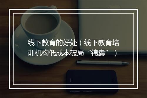 线下教育的好处（线下教育培训机构低成本破局“锦囊”）
