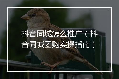 抖音同城怎么推广（抖音同城团购实操指南）