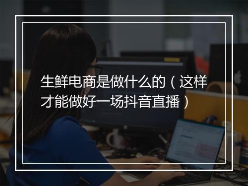 生鲜电商是做什么的（这样才能做好一场抖音直播）