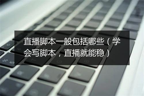 直播脚本一般包括哪些（学会写脚本，直播就能稳）