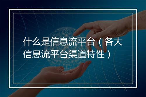 什么是信息流平台（各大信息流平台渠道特性）