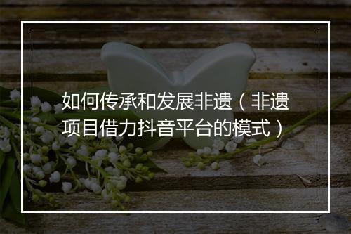 如何传承和发展非遗（非遗项目借力抖音平台的模式）