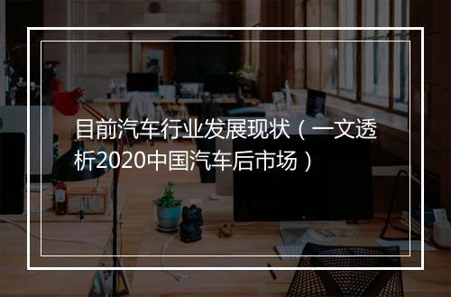 目前汽车行业发展现状（一文透析2020中国汽车后市场）