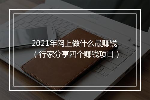 2021年网上做什么最赚钱（行家分享四个赚钱项目）