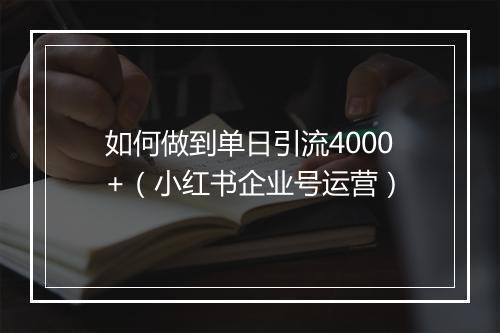 如何做到单日引流4000+（小红书企业号运营）