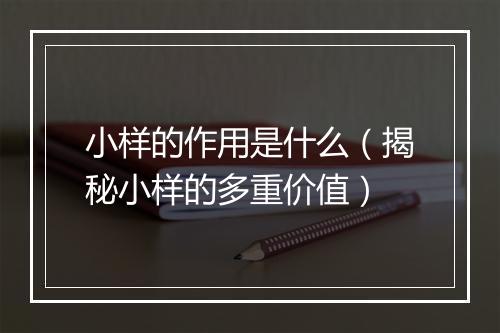 小样的作用是什么（揭秘小样的多重价值）