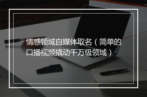 情感领域自媒体取名（简单的口播视频撬动千万级领域）