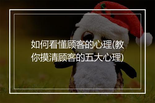 如何看懂顾客的心理(教你摸清顾客的五大心理)