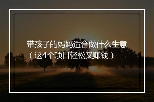 带孩子的妈妈适合做什么生意（这4个项目轻松又赚钱）
