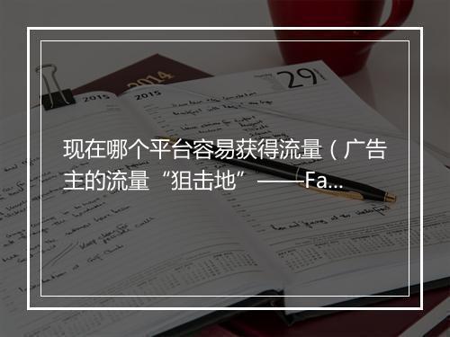 现在哪个平台容易获得流量（广告主的流量“狙击地”——Facebook）