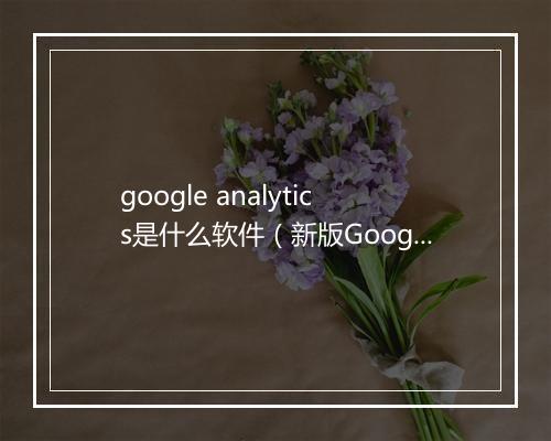 google analytics是什么软件（新版Google Analytics使用教程来啦）