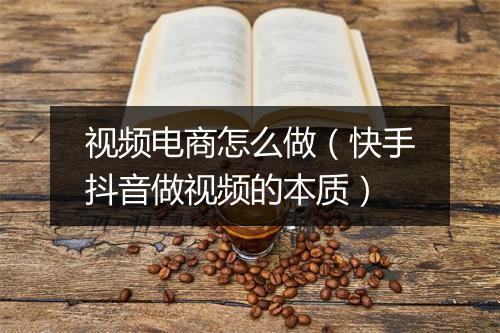 视频电商怎么做（快手抖音做视频的本质）