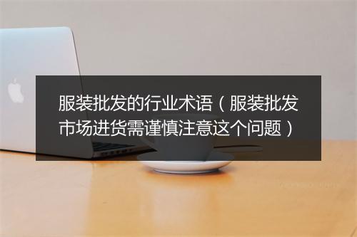 服装批发的行业术语（服装批发市场进货需谨慎注意这个问题）