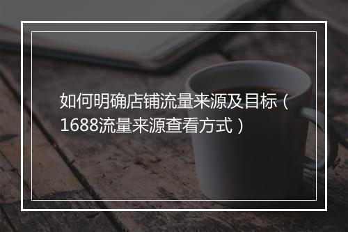 如何明确店铺流量来源及目标（1688流量来源查看方式）