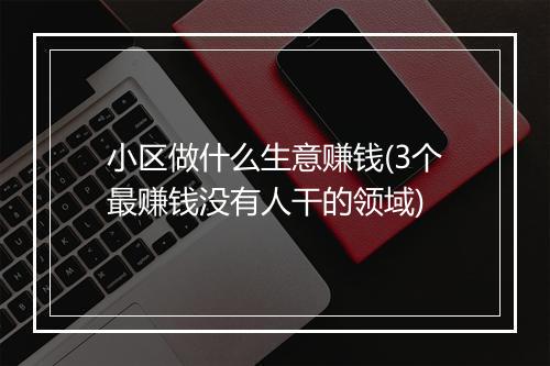小区做什么生意赚钱(3个最赚钱没有人干的领域)