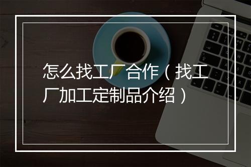怎么找工厂合作（找工厂加工定制品介绍）