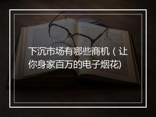 下沉市场有哪些商机（让你身家百万的电子烟花)