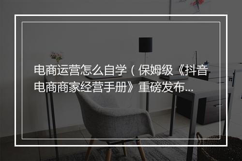 电商运营怎么自学（保姆级《抖音电商商家经营手册》重磅发布）