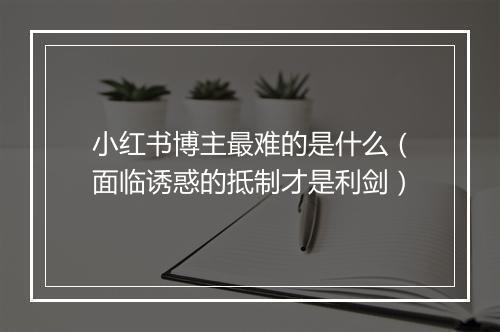 小红书博主最难的是什么（面临诱惑的抵制才是利剑）