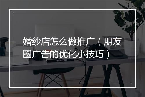 婚纱店怎么做推广（朋友圈广告的优化小技巧）