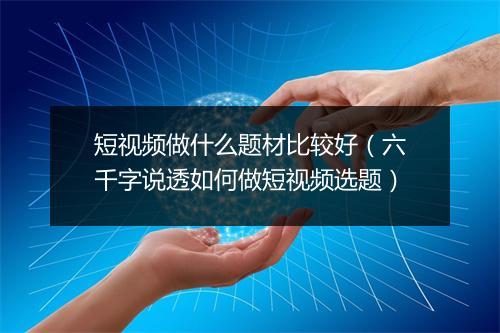 短视频做什么题材比较好（六千字说透如何做短视频选题）