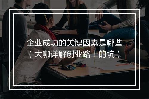 企业成功的关键因素是哪些（大咖详解创业路上的坑）