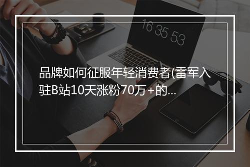品牌如何征服年轻消费者(雷军入驻B站10天涨粉70万+的技巧）