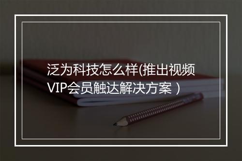 泛为科技怎么样(推出视频VIP会员触达解决方案）