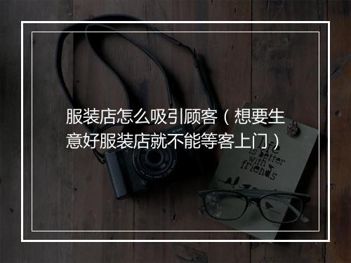 服装店怎么吸引顾客（想要生意好服装店就不能等客上门）