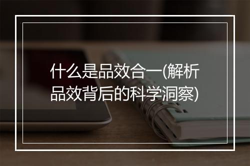 什么是品效合一(解析品效背后的科学洞察)