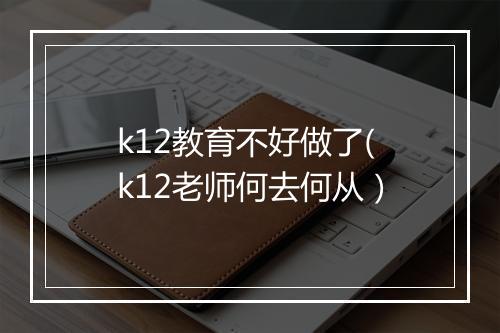k12教育不好做了(k12老师何去何从）