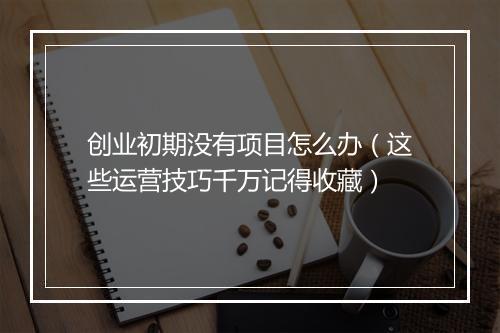 创业初期没有项目怎么办（这些运营技巧千万记得收藏）