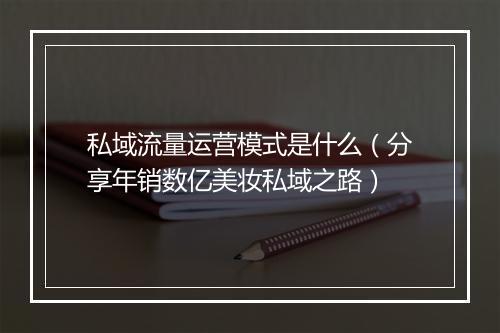 私域流量运营模式是什么（分享年销数亿美妆私域之路）
