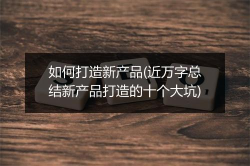如何打造新产品(近万字总结新产品打造的十个大坑)
