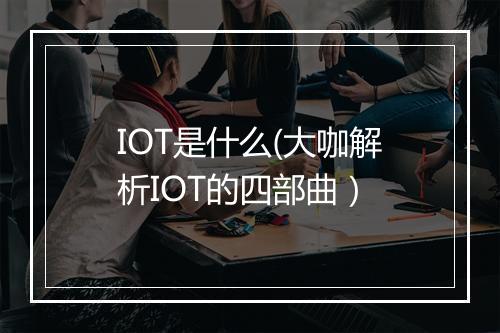 IOT是什么(大咖解析IOT的四部曲）