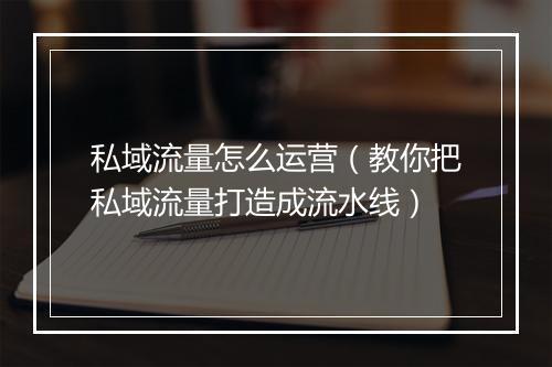 私域流量怎么运营（教你把私域流量打造成流水线）