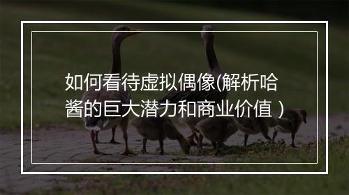 如何看待虚拟偶像(解析哈酱的巨大潜力和商业价值）