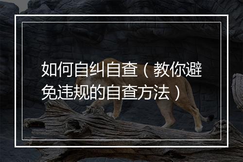 如何自纠自查（教你避免违规的自查方法）