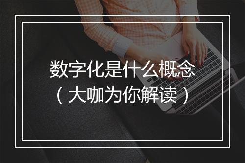 数字化是什么概念（大咖为你解读）
