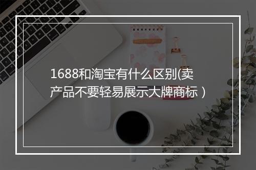 1688和淘宝有什么区别(卖产品不要轻易展示大牌商标）
