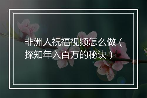 非洲人祝福视频怎么做（探知年入百万的秘诀）
