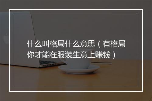 什么叫格局什么意思（有格局你才能在服装生意上赚钱）