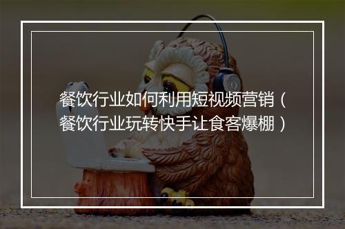 餐饮行业如何利用短视频营销（餐饮行业玩转快手让食客爆棚）