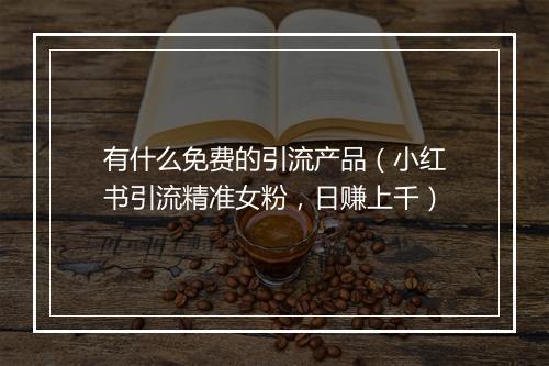 有什么免费的引流产品（小红书引流精准女粉，日赚上千）